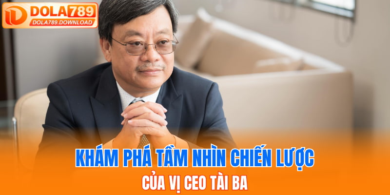 Khám phá tầm nhìn chiến lược của vị CEO tài ba