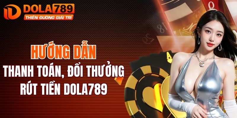 Hướng dẫn thanh toán, đổi thưởng rút tiền DOLA789